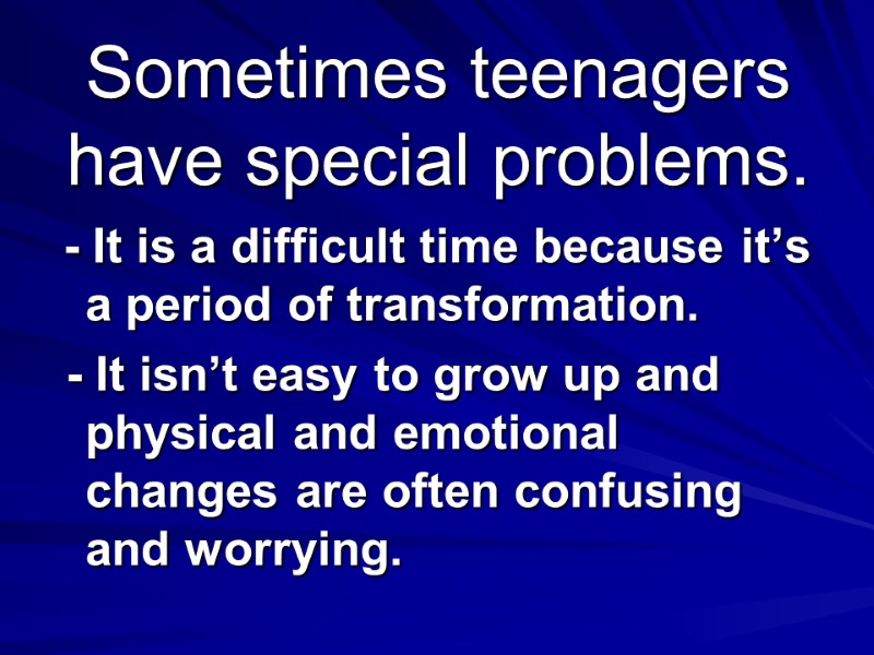 Sometimes teenagers have special problems.  - It is a difficult time because it’s